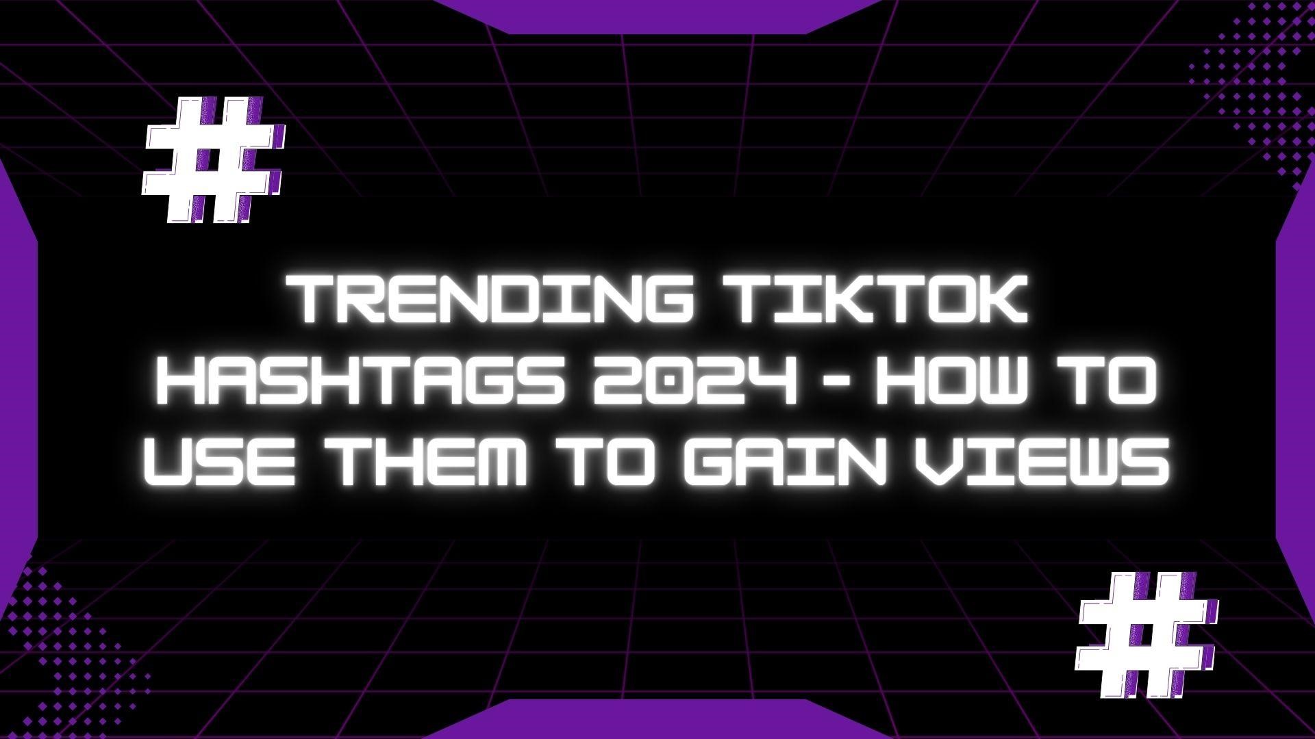 Trending TikTok Hashtags 2024 – How to Use Them to Gain Views